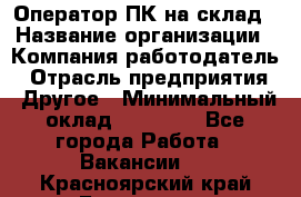 Оператор ПК на склад › Название организации ­ Компания-работодатель › Отрасль предприятия ­ Другое › Минимальный оклад ­ 28 000 - Все города Работа » Вакансии   . Красноярский край,Бородино г.